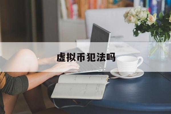虚拟币犯法吗(私下交易虚拟币犯法吗)